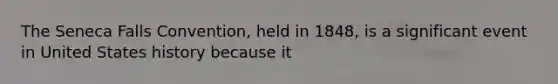 The Seneca Falls Convention, held in 1848, is a significant event in United States history because it