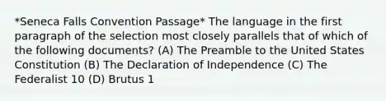 *Seneca Falls Convention Passage* The language in the first paragraph of the selection most closely parallels that of which of the following documents? (A) The Preamble to the United States Constitution (B) The Declaration of Independence (C) The Federalist 10 (D) Brutus 1