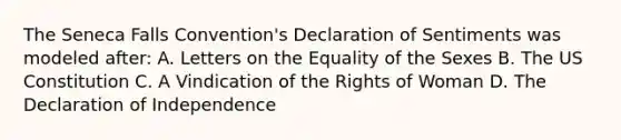 The Seneca Falls Convention's Declaration of Sentiments was modeled after: A. Letters on the Equality of the Sexes B. The US Constitution C. A Vindication of the Rights of Woman D. The Declaration of Independence