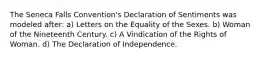 The Seneca Falls Convention's Declaration of Sentiments was modeled after: a) Letters on the Equality of the Sexes. b) Woman of the Nineteenth Century. c) A Vindication of the Rights of Woman. d) The Declaration of Independence.