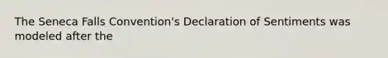 The Seneca Falls Convention's Declaration of Sentiments was modeled after the