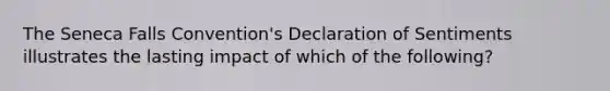 The Seneca Falls Convention's Declaration of Sentiments illustrates the lasting impact of which of the following?