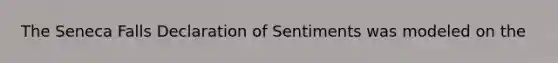 The Seneca Falls Declaration of Sentiments was modeled on the