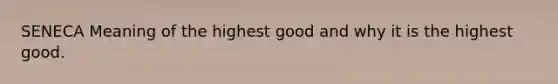 SENECA Meaning of the highest good and why it is the highest good.