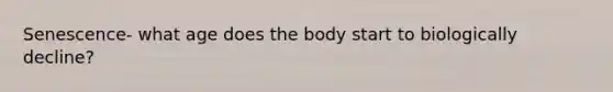 Senescence- what age does the body start to biologically decline?