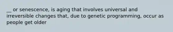 __ or senescence, is aging that involves universal and irreversible changes that, due to genetic programming, occur as people get older