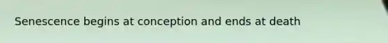 Senescence begins at conception and ends at death