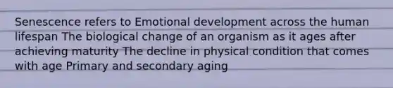 Senescence refers to Emotional development across the human lifespan The biological change of an organism as it ages after achieving maturity The decline in physical condition that comes with age Primary and secondary aging