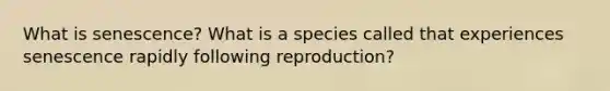 What is senescence? What is a species called that experiences senescence rapidly following reproduction?