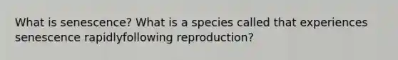 What is senescence? What is a species called that experiences senescence rapidlyfollowing reproduction?