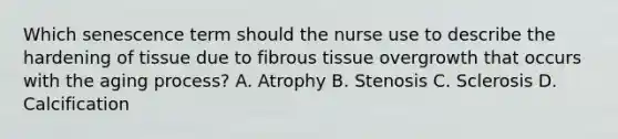 Which senescence term should the nurse use to describe the hardening of tissue due to fibrous tissue overgrowth that occurs with the aging process? A. Atrophy B. Stenosis C. Sclerosis D. Calcification