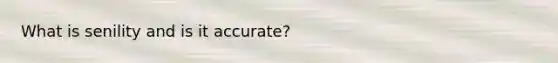 What is senility and is it accurate?