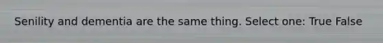 Senility and dementia are the same thing. Select one: True False