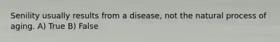 Senility usually results from a disease, not the natural process of aging. A) True B) False