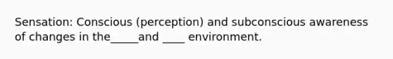 Sensation: Conscious (perception) and subconscious awareness of changes in the_____and ____ environment.