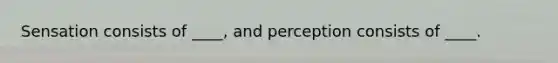 Sensation consists of ____, and perception consists of ____.