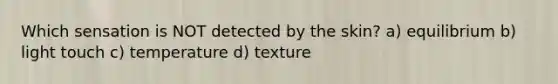 Which sensation is NOT detected by the skin? a) equilibrium b) light touch c) temperature d) texture