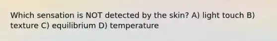 Which sensation is NOT detected by the skin? A) light touch B) texture C) equilibrium D) temperature