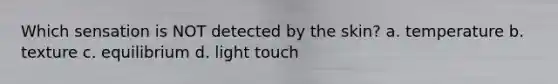 Which sensation is NOT detected by the skin? a. temperature b. texture c. equilibrium d. light touch