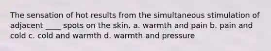 The sensation of hot results from the simultaneous stimulation of adjacent ____ spots on the skin. a. warmth and pain b. pain and cold c. cold and warmth d. warmth and pressure