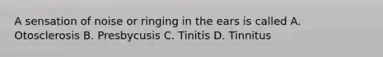 A sensation of noise or ringing in the ears is called A. Otosclerosis B. Presbycusis C. Tinitis D. Tinnitus