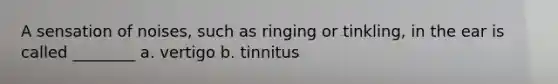 A sensation of noises, such as ringing or tinkling, in the ear is called ________ a. vertigo b. tinnitus