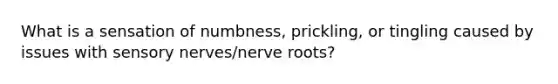 What is a sensation of numbness, prickling, or tingling caused by issues with sensory nerves/nerve roots?