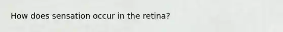 How does sensation occur in the retina?