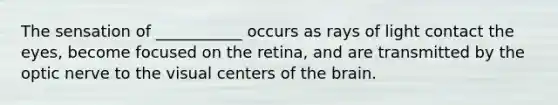 The sensation of ___________ occurs as rays of light contact the eyes, become focused on the retina, and are transmitted by the optic nerve to the visual centers of <a href='https://www.questionai.com/knowledge/kLMtJeqKp6-the-brain' class='anchor-knowledge'>the brain</a>.