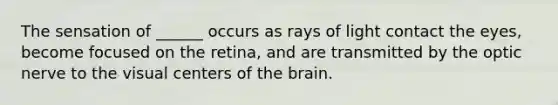 The sensation of ______ occurs as rays of light contact the eyes, become focused on the retina, and are transmitted by the optic nerve to the visual centers of the brain.