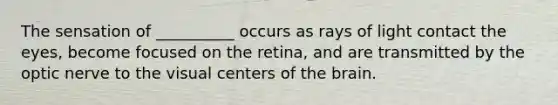 The sensation of __________ occurs as rays of light contact the eyes, become focused on the retina, and are transmitted by the optic nerve to the visual centers of the brain.