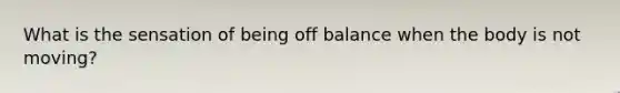 What is the sensation of being off balance when the body is not moving?