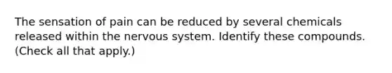 The sensation of pain can be reduced by several chemicals released within the nervous system. Identify these compounds. (Check all that apply.)