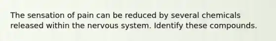 The sensation of pain can be reduced by several chemicals released within the nervous system. Identify these compounds.