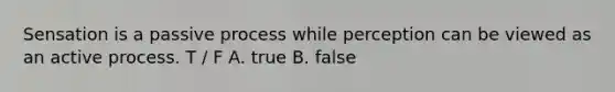 Sensation is a passive process while perception can be viewed as an active process. T / F A. true B. false