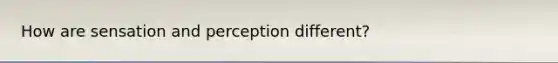 How are sensation and perception different?