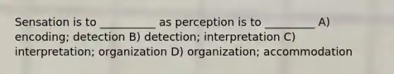 Sensation is to __________ as perception is to _________ A) encoding; detection B) detection; interpretation C) interpretation; organization D) organization; accommodation