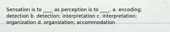 Sensation is to ____ as perception is to ____. a. encoding; detection b. detection; interpretation c. interpretation; organization d. organization; accommodation