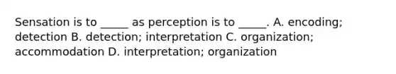 Sensation is to _____ as perception is to _____. A. encoding; detection B. detection; interpretation C. organization; accommodation D. interpretation; organization