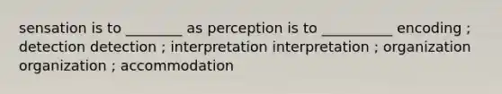 sensation is to ________ as perception is to __________ encoding ; detection detection ; interpretation interpretation ; organization organization ; accommodation