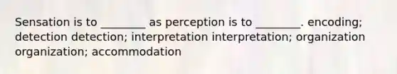 Sensation is to ________ as perception is to ________. encoding; detection detection; interpretation interpretation; organization organization; accommodation