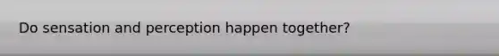 Do sensation and perception happen together?