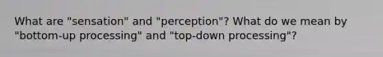 What are "sensation" and "perception"? What do we mean by "bottom-up processing" and "top-down processing"?