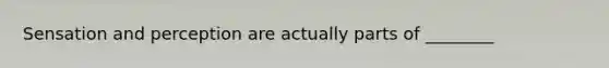 Sensation and perception are actually parts of ________