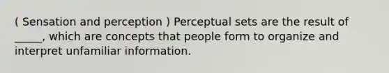 ( Sensation and perception ) Perceptual sets are the result of _____, which are concepts that people form to organize and interpret unfamiliar information.