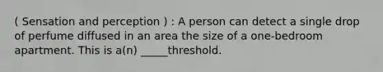 ( Sensation and perception ) : A person can detect a single drop of perfume diffused in an area the size of a one-bedroom apartment. This is a(n) _____threshold.