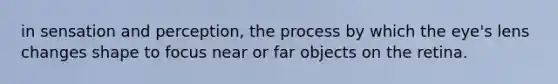 in sensation and perception, the process by which the eye's lens changes shape to focus near or far objects on the retina.