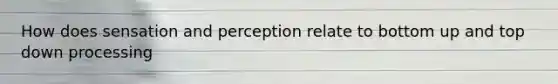 How does sensation and perception relate to bottom up and top down processing