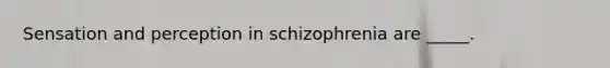 Sensation and perception in schizophrenia are _____.