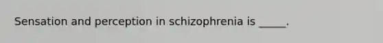 Sensation and perception in schizophrenia is _____.